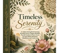 Timeless Serenity: An Adult Coloring Book Featuring Beautiful Flowers, Elegant Mandalas, Peaceful Gardens & Nature Scenes for Stress Relief, Relaxation, Mindfulness and Creative Joy