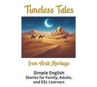 Timeless Tales from Arab Heritage: Simple English Stories for Family, Adults, and ESL Learners. Translated into English for the First Time