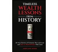 Timeless Wealth Lessons from History: 20 True Stories of Fortunes Won and Lost and How to Build Wealth That Lasts