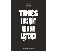 TIMES I WAS RIGHT AND NO BODY LISTENED: Funny Sarcastic Journal Notebook for Coworkers, Work Humor Gift for Men & Women, 6x9 Lined