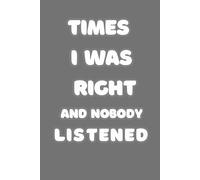 Times I Was Right And Nobody Listened: Blank Lined Notebook Journal ,Funny Saying Sarcastic Work Gag Gift for Office Coworkers,120 pages,6 x 9 inches