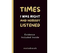 Times I Was Right And Nobody Listened: (Evidence Included Inside) , A Notebook for When You Finally Admit It for Boss from Team, Employees, Co-workers and Friends, 140 Pages.