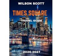 TIMES SQUARE TRAVEL GUIDE 2026-2027 (FULL COLOUR GUIDE): Times Square: The Crossroads of the World Where Neon Lights, Endless Energy, and the Spirit of New York City Come Alive Day and Night