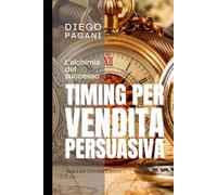 Timing per la Vendita Persuasiva: Segreti di vendita e persuasione. (L’alchimia del successo)