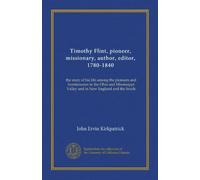 Timothy Flint, pioneer, missionary, author, editor, 1780-1840: the story of his life among the pioneers and frontiersmen in the Ohio and Mississippi Valley and in New England and the South