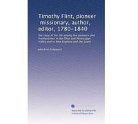 Timothy Flint, pioneer, missionary, author, editor, 1780-1840: the story of his life among the pioneers and frontiersmen in the Ohio and Mississippi Valley and in New England and the South