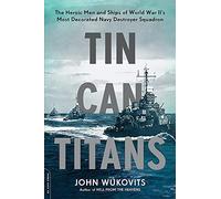 Tin Can Titans: The Heroic Men and Ships of World War II's Most Decorated Navy Destroyer Squadron