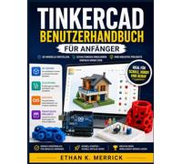 TINKERCAD BENUTZERHANDBUCH FÜR ANFÄNGER: 3D-Modelle erstellen, Schaltungen simulieren und kreative Projekte einfach umsetzen