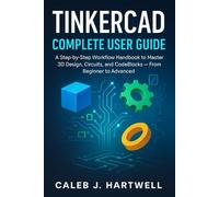 TinkerCad Complete User Guide: A Step-by-Step Workflow Handbook to Master 3D Design, Circuits, and CodeBlocks - From Beginner to Advanced (Caleb J. Hartwell's Complete User Guide Collection)