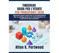 TINKERCAD GUIDA PER L'UTENTE PER PRINCIPIANTI 2026: Manuale passo passo per la progettazione 3D, la configurazione, le funzionalità e la risoluzione dei problemi.