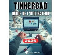TINKERCAD GUIDE DE L'UTILISATEUR: Le manuel complet, étape par étape, pour les débutants souhaitant maîtriser la conception, la modélisation et l'impression 3D