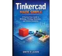 Tinkercad Made Simple: A Practical User Guide to 3D Design, Printing, Electronics, and Arduino Simulation