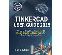 TINKERCAD USER GUIDE 2025: A Step-by-step Manual to Master 3D Design, Circuit, and Code Blocks for Creativity and Innovation