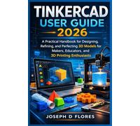 Tinkercad User Guide 2026: A Practical Handbook for Designing, Refining, and Perfecting 3D Models for Makers, Educators, and 3D Printing Enthusiasts