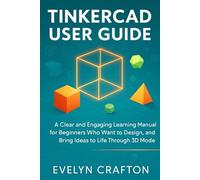 Tinkercad User Guide: A Clear and Engaging Learning Manual for Beginners Who Want to Design, Innovate, and Bring Ideas to Life Through 3D Modeling