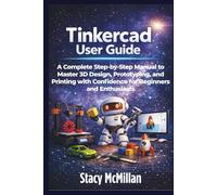 Tinkercad User Guide: A Complete Step-by-Step Manual to Master 3D Design, Prototyping, and Printing with Confidence for Beginners and Enthusiasts (From Setup to Mastery)