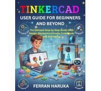 TINKERCAD USER GUIDE FOR BEGINNERS AND BEYOND: The Ultimate Step-by-Step Guide to 3D Design, Electronics Circuits, Codeblocks and 3D Printing