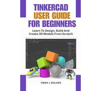 TINKERCAD USER GUIDE FOR BEGINNERS: Learn To Design, Build And Create 3D Models From Scratch
