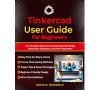 TINKERCAD USER GUIDE FOR BEGINNERS: The Complete Manual to Browser-Based 3D Design, Electronics Simulation, and Print Preparation