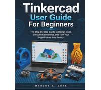 Tinkercad User Guide For Beginners: The Step-By-Step Guide to Design in 3D, Simulate Electronics, and Turn Your Digital Ideas Into Reality
