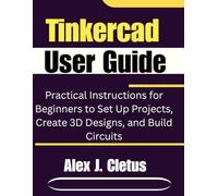 Tinkercad User Guide: Practical Instructions for Beginners to Set Up Projects, Create 3D Designs, and Build Circuits