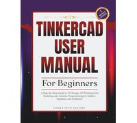 Tinkercad User Manual for Beginners: A Step-by-Step Guide to 3D Design, 3D Printing, CAD Modeling and Arduino Programming for Makers, Students, and Hobbyists