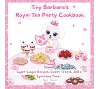 Tiny Barbara's Royal Tea Party Cookbook: Super Simple Recipes, Sweet Treats, and a Sparkling Time!