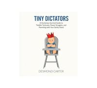 Tiny Dictators: A Humorous Survival Guide to Toddler Tantrums, Power Struggles, and Parenting with Your Sanity Intact