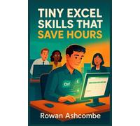 TINY EXCEL SKILLS THAT SAVE HOURS: Practical Shortcuts and Smarter Techniques to Boost Productivity and Streamline Your Daily Work