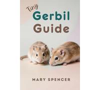 Tiny Gerbil Guide: The Complete Beginner’s Handbook to Gerbil Care, Feeding, Housing, Health, and Happy Bonding (Tiny Pet Guides)