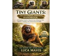 TINY GIANTS: THE ULTIMATE TAMARIN HANDBOOK: A Complete Guide to Tamarin Care, Behavior, Diet, Habitat, Training, and Natural Survival Skills