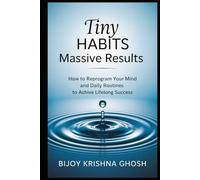Tiny Habits Massive Results: How to Reprogram Your Mind and Daily Routines to Achieve Lifelong Success
