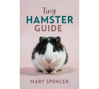 Tiny Hamster Guide: The Complete Beginner’s Handbook to Hamster Care, Feeding, Housing, Health, and Happy Bonding