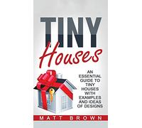 Tiny Houses: An Essential Guide to Tiny Houses with Examples and Ideas of Design
