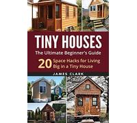 Tiny Houses: The Ultimate Beginner's Guide! : 20 Space Hacks for Living Big in Your Tiny House