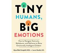 Tiny Humans, Big Emotions: How to Navigate Tantrums, Meltdowns, and Defiance to Raise Emotionally Intelligent Children