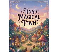 Tiny Magical Town: A Cozy Fantasy Coloring Book: Mushroom Village, Magical Streets, and Relaxing Fantasy Scenes for Adults and Kids