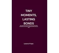 TINY MOMENTS, LASTING BONDS: How Daily Rituals Build Emotional Security, Boost Brain Development, and Create a Lifelong Connection with Your Baby