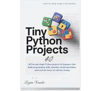 Tiny Python Projects: 40 fun and simple Python projects for beginners that build programming skills, introduce useful algorithms, and teach the basics of software testing