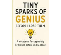 Tiny Sparks of Genius - Before I Lose Them: A Notebook for Capturing Brilliance Before It Disappears