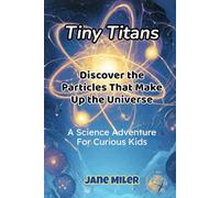 Tiny Titans: Discover the Particles That Make Up the Universe: A Science Adventure for Curious Kids