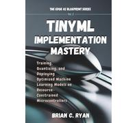 TINYML IMPLEMENTATION MASTERY: Training, Quantizing, and Deploying Optimized Machine Learning Models on Resource-Constrained Microcontrollers (THE EDGE AI BLUEPRINT SERIES)