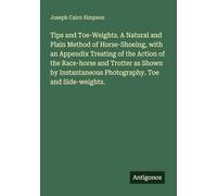 Tips and Toe-Weights. A Natural and Plain Method of Horse-Shoeing, with an Appendix Treating of the Action of the Race-horse and Trotter as Shown by Instantaneous Photography. Toe and Side-weights.