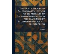 Tips From a Thousand Salesmen a Collection of 250 Messages to Salesmen Based Method and Plans Used by Salesmen in Nearly All Lines Business