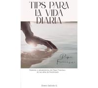 TIPS PARA LA VIDA DIARIA: Palabras y pensamientos del Papa Francisco en sus años de Pontificado (Revolución de la Ternura: Una lectura del mundo desde el corazón del Papa Francisco)