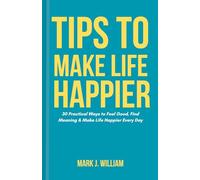 Tips to Make Life Happier: 30 Practical Ways to Feel Good, Find Meaning & Make Life Happier Every Day