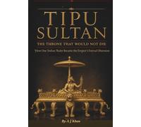 Tipu Sultan The Throne that Would not Die: How One Indian Ruler Became the Empire’s Eternal Obsession