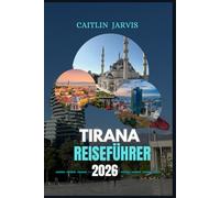TIRANA REISEFÜHRER 2026: "Erkunden Sie das Herz Albaniens durch seine Kultur, Küche und Geschichte - ein vollständiger Leitfaden zu ... Reiserouten und dem lokalen Leben in Tirana"