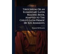 Tirocinium; Or an Elementary Latin Reading Book, Adapted to 'The Child'S Latin Primer' [By B.H. Kennedy].