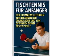 Tischtennis für Anfänger : Der Ultimative Leitfaden zum Erlernen der Grundlagen und zum Gewinnen deiner ersten Spiele
